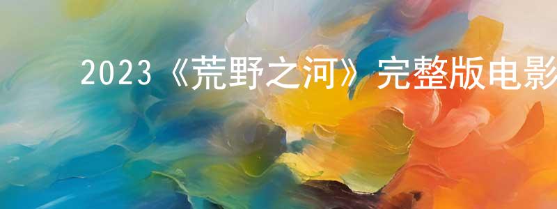 ﻿陈奥的个人主页,﻿2023《荒野之河》完整版电影/在线观看/百度云-美剧天堂